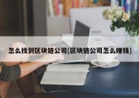 怎么找到区块链公司[区块链公司怎么赚钱]