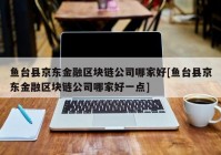 鱼台县京东金融区块链公司哪家好[鱼台县京东金融区块链公司哪家好一点]