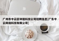 广州市中云区块链科技公司招聘信息[广东中云网络科技有限公司]