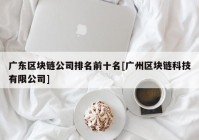 广东区块链公司排名前十名[广州区块链科技有限公司]