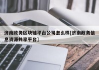 济南政务区块链平台公司怎么样[济南政务信息资源共享平台]