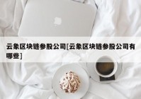 云象区块链参股公司[云象区块链参股公司有哪些]