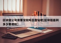 区块链公司需要交税吗百度贴吧[区块链盈利多少要缴税]