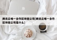 腾讯云唯一合作区块链公司[腾讯云唯一合作区块链公司是什么]