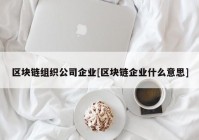 区块链组织公司企业[区块链企业什么意思]