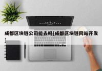 成都区块链公司能去吗[成都区块链网站开发]