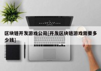 区块链开发游戏公司[开发区块链游戏需要多少钱]