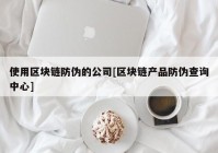 使用区块链防伪的公司[区块链产品防伪查询中心]