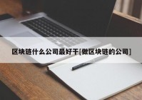 区块链什么公司最好干[做区块链的公司]