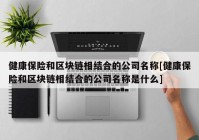 健康保险和区块链相结合的公司名称[健康保险和区块链相结合的公司名称是什么]