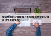 做区块链的公司能活下去吗[做区块链的公司能活下去吗现在]