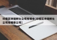 印度区块链孵化公司有哪些[印度区块链孵化公司有哪些公司]