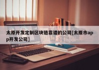 太原开发定制区块链靠谱的公司[太原市app开发公司]