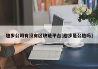 趣步公司有没有区块链平台[趣步是公链吗]