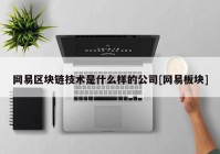 网易区块链技术是什么样的公司[网易板块]