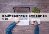 加急区块链备案代办公司[区块链备案的上市公司]