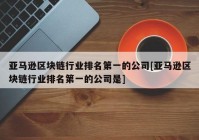 亚马逊区块链行业排名第一的公司[亚马逊区块链行业排名第一的公司是]