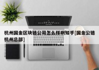 杭州国金区块链公司怎么样啊知乎[国金公链杭州总部]