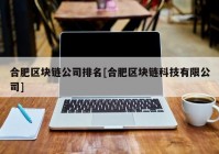 合肥区块链公司排名[合肥区块链科技有限公司]