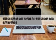 香港做区块链公司多吗现在[香港区块链金融公司有哪些]