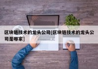 区块链技术的龙头公司[区块链技术的龙头公司是哪家]