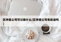 区块链公司可以做什么[区块链公司有前途吗]