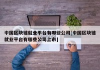 中国区块链就业平台有哪些公司[中国区块链就业平台有哪些公司上市]