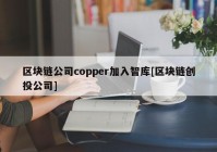 区块链公司copper加入智库[区块链创投公司]