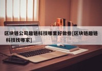 区块链公司趣链科技哪里好做些[区块链趣链 科技找哪家]